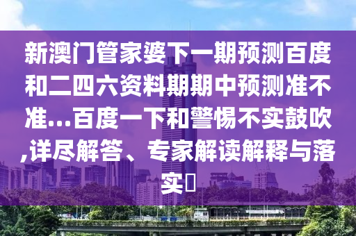 新澳门管家婆下一期预测百度和二四六资料期期中预测准不准…百度一下和警惕不实鼓吹,详尽解答、专家解读解释与落实