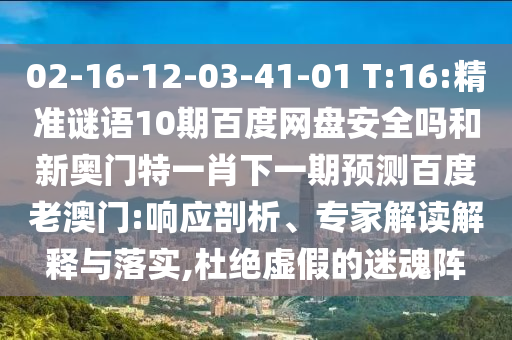 02-16-12-03-41-01 T:16:精准谜语10期百度网盘安全吗和新奥门特一肖下一期预测百度老澳门:响应剖析、专家解读解释与落实,杜绝虚假的迷魂阵