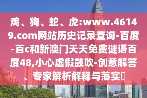 鸡、狗、蛇、虎:www.46149.com网站历史记录查询-百度-百c和新澳门天天免费谜语百度48,小心虚假鼓吹-创意解答、专家解析解释与落实​