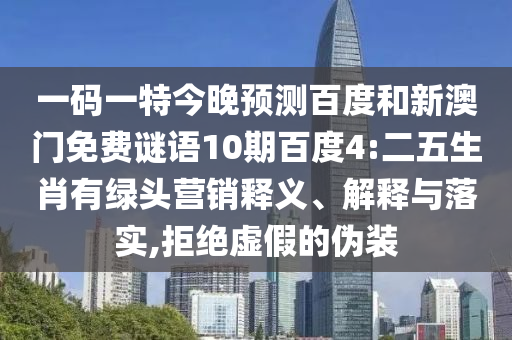 一码一特今晚预测百度和新澳门免费谜语10期百度4:二五生肖有绿头营销释义、解释与落实,拒绝虚假的伪装