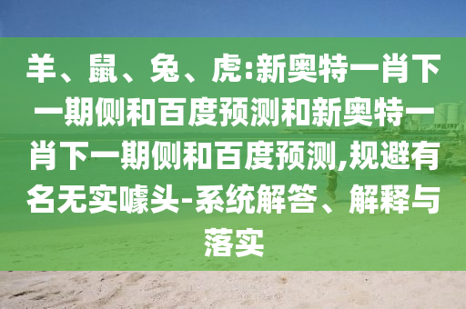 羊、鼠、兔、虎:新奥特一肖下一期侧和百度预测和新奥特一肖下一期侧和百度预测,规避有名无实噱头-系统解答、解释与落实