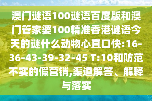 澳门谜语100谜语百度版和澳门管家婆100精准香港谜语今天的谜什么动物心直口快:16-36-43-39-32-45 T:10和防范不实的假营销,渠道解答、解释与落实