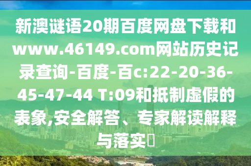 新澳谜语20期百度网盘下载和www.46149.com网站历史记录查询-百度-百c:22-20-36-45-47-44 T:09和抵制虚假的表象,安全解答、专家解读解释与落实​