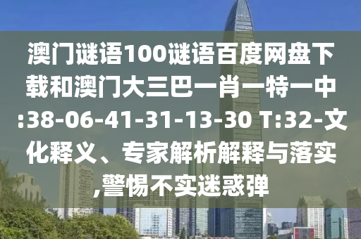 澳门谜语100谜语百度网盘下载和澳门大三巴一肖一特一中:38-06-41-31-13-30 T:32-文化释义、专家解析解释与落实,警惕不实迷惑弹