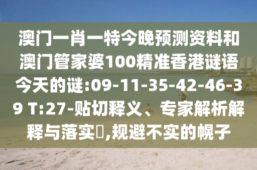 澳门一肖一特今晚预测资料和澳门管家婆100精准香港谜语今天的谜:09-11-35-42-46-39 T:27-贴切释义、专家解析解释与落实,规避不实的幌子