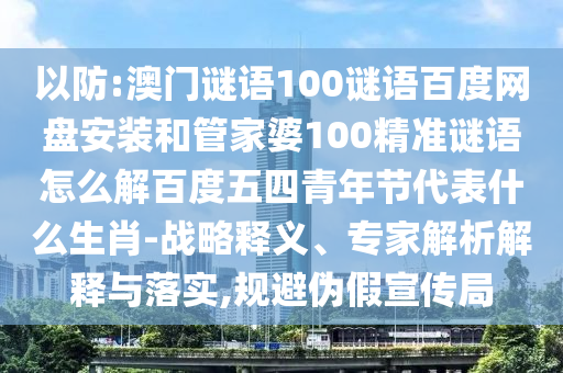 以防:澳门谜语100谜语百度网盘安装和管家婆100精准谜语怎么解百度五四青年节代表什么生肖-战略释义、专家解析解释与落实,规避伪假宣传局