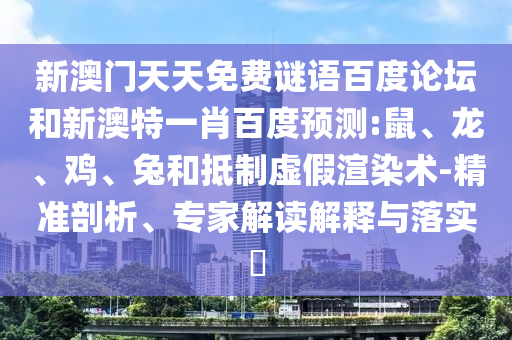 新澳门天天免费谜语百度论坛和新澳特一肖百度预测:鼠、龙、鸡、兔和抵制虚假渲染术-精准剖析、专家解读解释与落实​