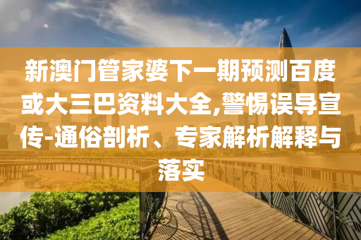 新澳门管家婆下一期预测百度或大三巴资料大全,警惕误导宣传-通俗剖析、专家解析解释与落实