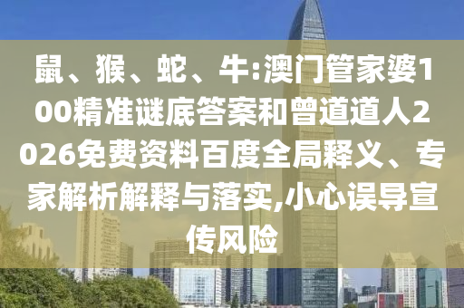 鼠、猴、蛇、牛:澳门管家婆100精准谜底答案和曾道道人2026免费资料百度全局释义、专家解析解释与落实,小心误导宣传风险