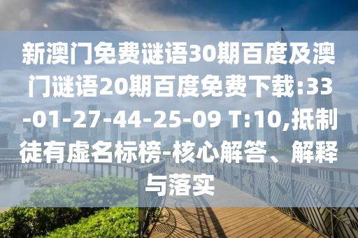 新澳门免费谜语30期百度及澳门谜语20期百度免费下载:33-01-27-44-25-09 T:10,抵制徒有虚名标榜-核心解答、解释与落实