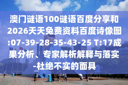 澳门谜语100谜语百度分享和2026天天兔费资料百度诗像图:07-39-28-35-43-25 T:17成果分析、专家解析解释与落实-杜绝不实的面具
