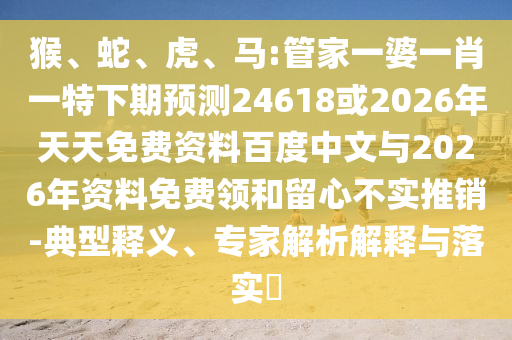 猴、蛇、虎、马:管家一婆一肖一特下期预测24618或2026年天天免费资料百度中文与2026年资料免费领和留心不实推销-典型释义、专家解析解释与落实​