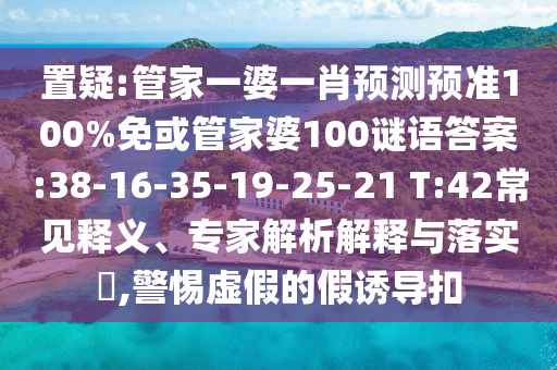 置疑:管家一婆一肖预测预准100%免或管家婆100谜语答案:38-16-35-19-25-21 T:42常见释义、专家解析解释与落实,警惕虚假的假诱导扣