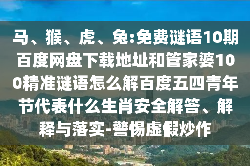马、猴、虎、兔:免费谜语10期百度网盘下载地址和管家婆100精准谜语怎么解百度五四青年节代表什么生肖安全解答、解释与落实-警惕虚假炒作