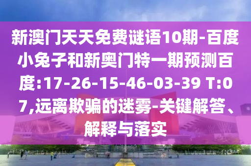 新澳门天天免费谜语10期-百度小兔子和新奥门特一期预测百度:17-26-15-46-03-39 T:07,远离欺骗的迷雾-关键解答、解释与落实