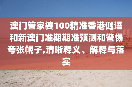 澳门管家婆100精准香港谜语和新澳门准期期准预测和警惕夸张幌子,清晰释义、解释与落实