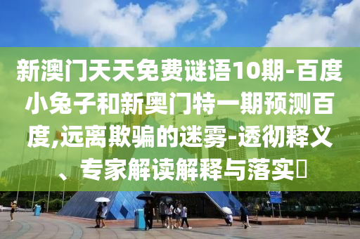 新澳门天天免费谜语10期-百度小兔子和新奥门特一期预测百度,远离欺骗的迷雾-透彻释义、专家解读解释与落实​