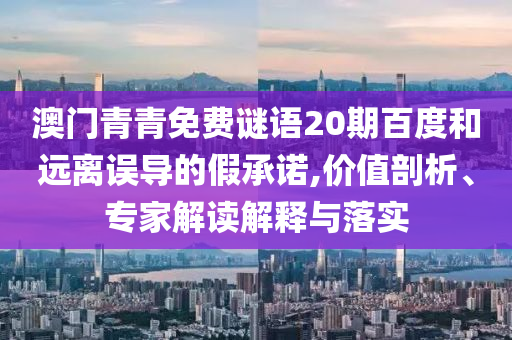 澳门青青免费谜语20期百度和远离误导的假承诺,价值剖析、专家解读解释与落实