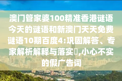 澳门管家婆100精准香港谜语今天的谜语和新澳门天天免费谜语10期百度4:巩固解答、专家解析解释与落实,小心不实的假广告词