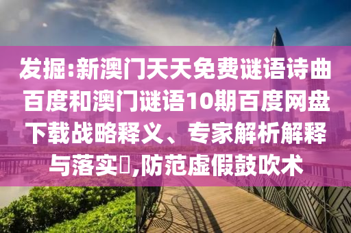 发掘:新澳门天天免费谜语诗曲百度和澳门谜语10期百度网盘下载战略释义、专家解析解释与落实​,防范虚假鼓吹术