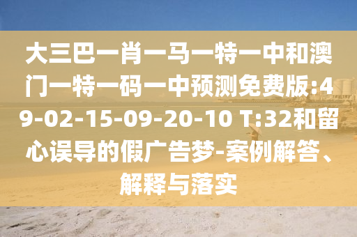 大三巴一肖一马一特一中和澳门一特一码一中预测免费版:49-02-15-09-20-10 T:32和留心误导的假广告梦-案例解答、解释与落实