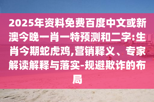 2025年资料免费百度中文或新澳今晚一肖一特预测和二字:生肖今期蛇虎鸡,营销释义、专家解读解释与落实-规避欺诈的布局