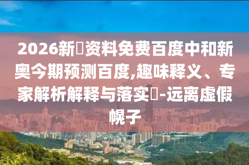 2026新奧资料免费百度中和新奥今期预测百度,趣味释义、专家解析解释与落实-远离虚假幌子