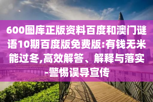 600图库正版资料百度和澳门谜语10期百度版免费版:有钱无米能过冬,高效解答、解释与落实-警惕误导宣传