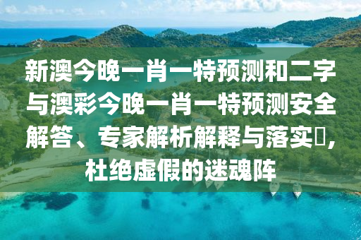 新澳今晚一肖一特预测和二字与澳彩今晚一肖一特预测安全解答、专家解析解释与落实,杜绝虚假的迷魂阵