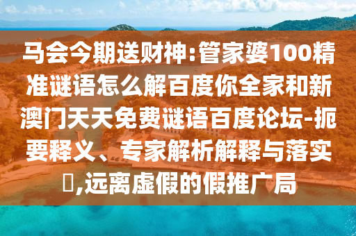 马会今期送财神:管家婆100精准谜语怎么解百度你全家和新澳门天天免费谜语百度论坛-扼要释义、专家解析解释与落实,远离虚假的假推广局