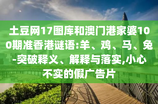 土豆网17图库和澳门港家婆100期准香港谜语:羊、鸡、马、兔-突破释义、解释与落实,小心不实的假广告片