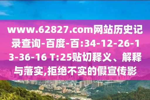 www.62827.com网站历史记录查询-百度-百:34-12-26-13-36-16 T:25贴切释义、解释与落实,拒绝不实的假宣传影