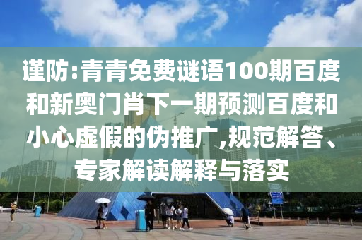 谨防:青青免费谜语100期百度和新奥门肖下一期预测百度和小心虚假的伪推广,规范解答、专家解读解释与落实
