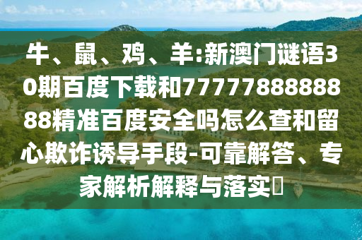 牛、鼠、鸡、羊:新澳门谜语30期百度下载和7777788888888精准百度安全吗怎么查和留心欺诈诱导手段-可靠解答、专家解析解释与落实​