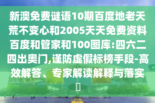 新澳免费谜语10期百度地老天荒不变心和2005天天免费资料百度和管家和100图库:四六二四出奥门,谨防虚假标榜手段-高效解答、专家解读解释与落实
