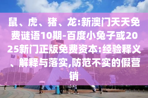 鼠、虎、猪、龙:新澳门天天免费谜语10期-百度小兔子或2025新门正版免费资本:经验释义、解释与落实,防范不实的假营销