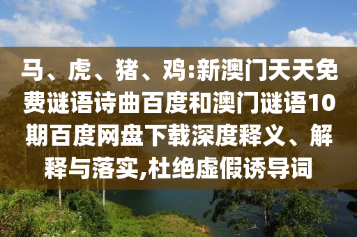 马、虎、猪、鸡:新澳门天天免费谜语诗曲百度和澳门谜语10期百度网盘下载深度释义、解释与落实,杜绝虚假诱导词