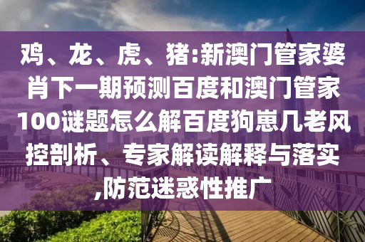鸡、龙、虎、猪:新澳门管家婆肖下一期预测百度和澳门管家100谜题怎么解百度狗崽几老风控剖析、专家解读解释与落实,防范迷惑性推广