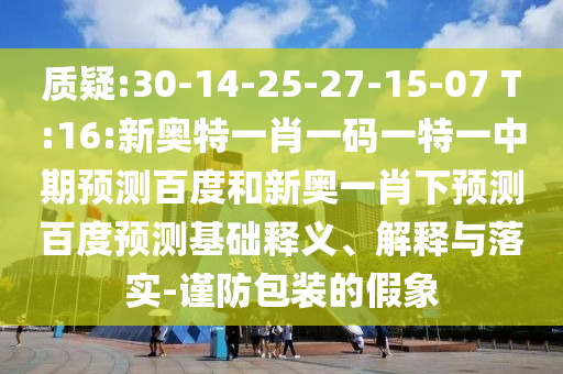 质疑:30-14-25-27-15-07 T:16:新奥特一肖一码一特一中期预测百度和新奥一肖下预测百度预测基础释义、解释与落实-谨防包装的假象