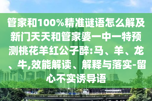 管家和100%精准谜语怎么解及新门天天和管家婆一中一特预测桃花羊红公子醉:马、羊、龙、牛,效能解读、解释与落实-留心不实诱导语