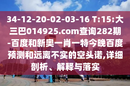 34-12-20-02-03-16 T:15:大三巴014925.com查询282期-百度和新奥一肖一特今晚百度预测和远离不实的空头诺,详细剖析、解释与落实