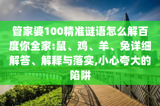 管家婆100精准谜语怎么解百度你全家:鼠、鸡、羊、兔详细解答、解释与落实,小心夸大的陷阱