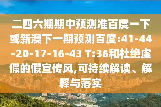 二四六期期中预测准百度一下或新澳下一期预测百度:41-44-20-17-16-43 T:36和杜绝虚假的假宣传风,可持续解读、解释与落实