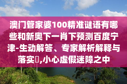 澳门管家婆100精准谜语有哪些和新奥下一肖下预测百度宁津-生动解答、专家解析解释与落实,小心虚假迷障之中
