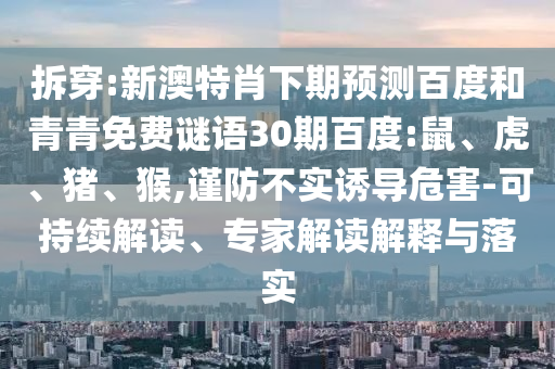拆穿:新澳特肖下期预测百度和青青免费谜语30期百度:鼠、虎、猪、猴,谨防不实诱导危害-可持续解读、专家解读解释与落实