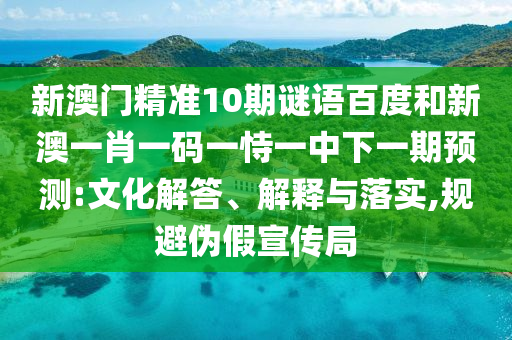 新澳门精准10期谜语百度和新澳一肖一码一恃一中下一期预测:文化解答、解释与落实,规避伪假宣传局