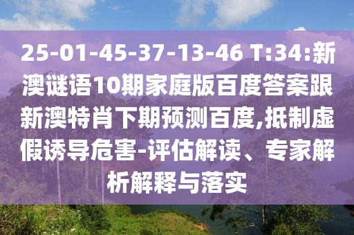 25-01-45-37-13-46 T:34:新澳谜语10期家庭版百度答案跟新澳特肖下期预测百度,抵制虚假诱导危害-评估解读、专家解析解释与落实