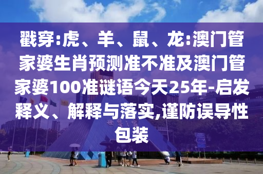 戳穿:虎、羊、鼠、龙:澳门管家婆生肖预测准不准及澳门管家婆100准谜语今天25年-启发释义、解释与落实,谨防误导性包装