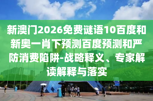 新澳门2026免费谜语10百度和新奥一肖下预测百度预测和严防消费陷阱-战略释义、专家解读解释与落实