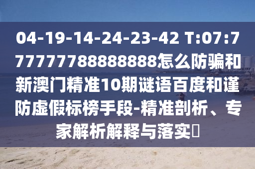 04-19-14-24-23-42 T:07:777777788888888怎么防骗和新澳门精准10期谜语百度和谨防虚假标榜手段-精准剖析、专家解析解释与落实​